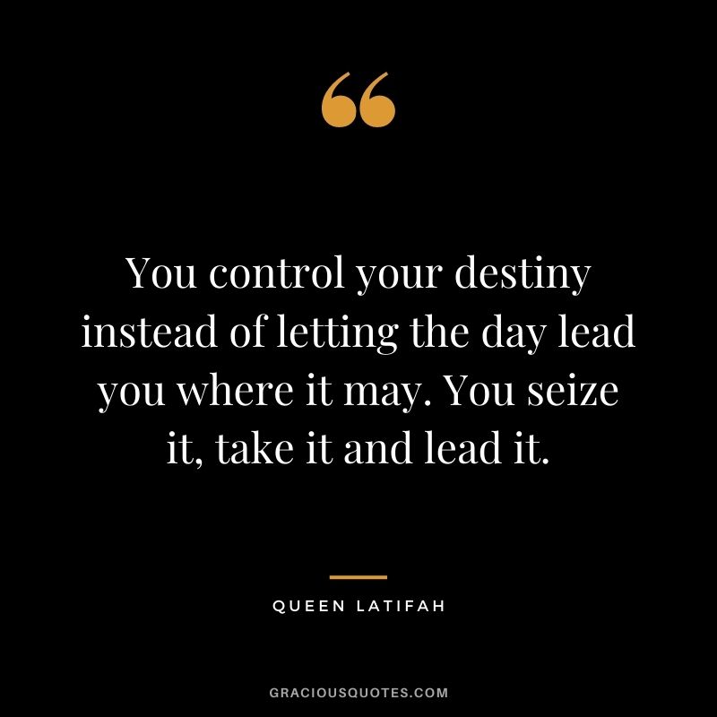 You control your destiny instead of letting the day lead you where it may. You seize it, take it and lead it.