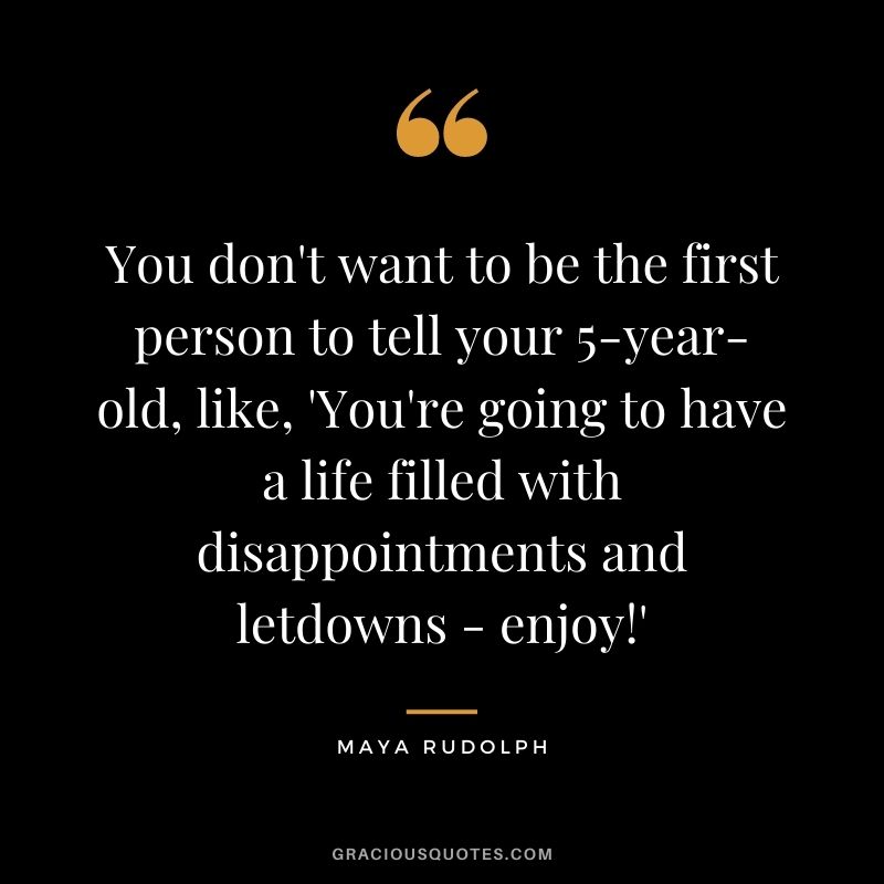 You don't want to be the first person to tell your 5-year-old, like, 'You're going to have a life filled with disappointments and letdowns - enjoy!'