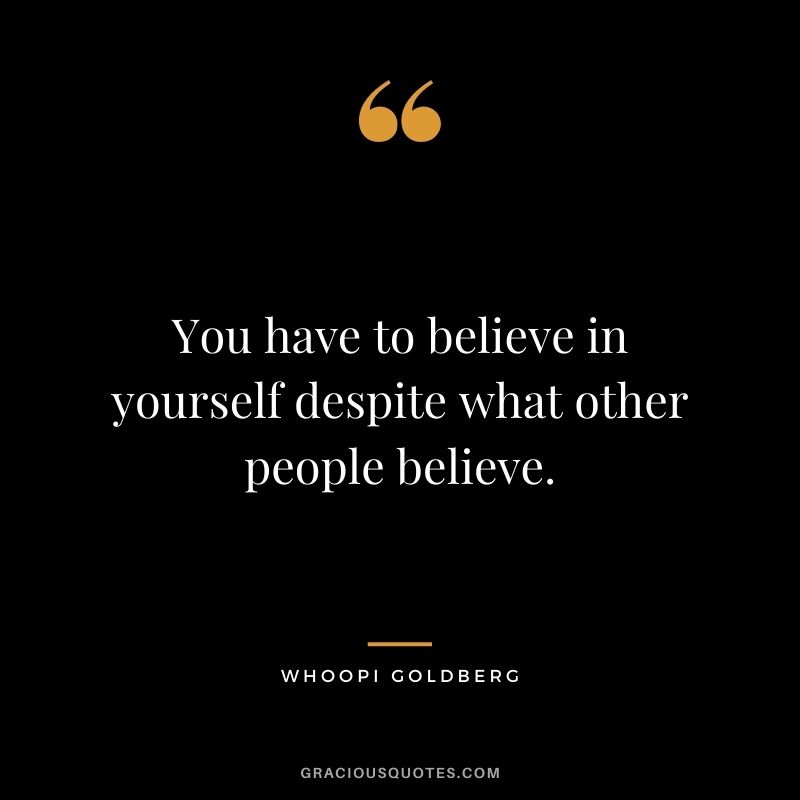 You have to believe in yourself despite what other people believe.