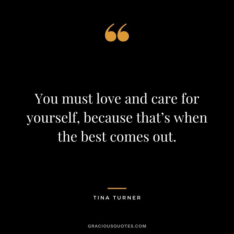 You must love and care for yourself, because that’s when the best comes out.