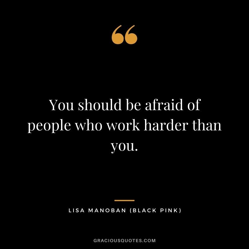 You should be afraid of people who work harder than you.