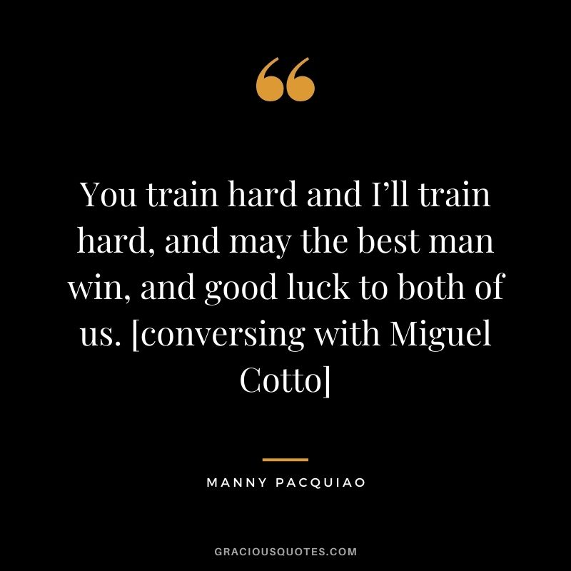 You train hard and I’ll train hard, and may the best man win, and good luck to both of us. [conversing with Miguel Cotto]