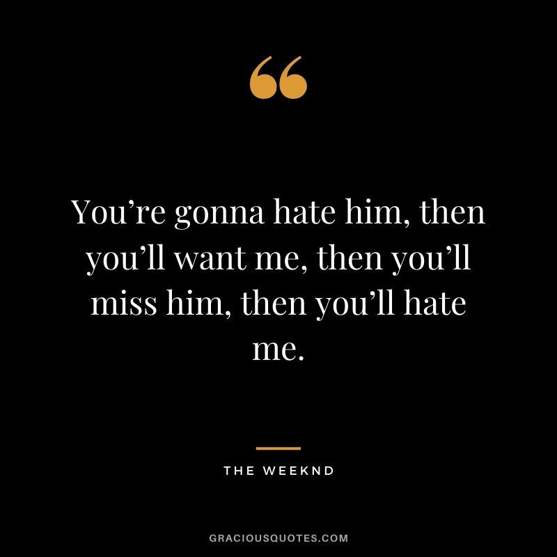 You’re gonna hate him, then you’ll want me, then you’ll miss him, then you’ll hate me.