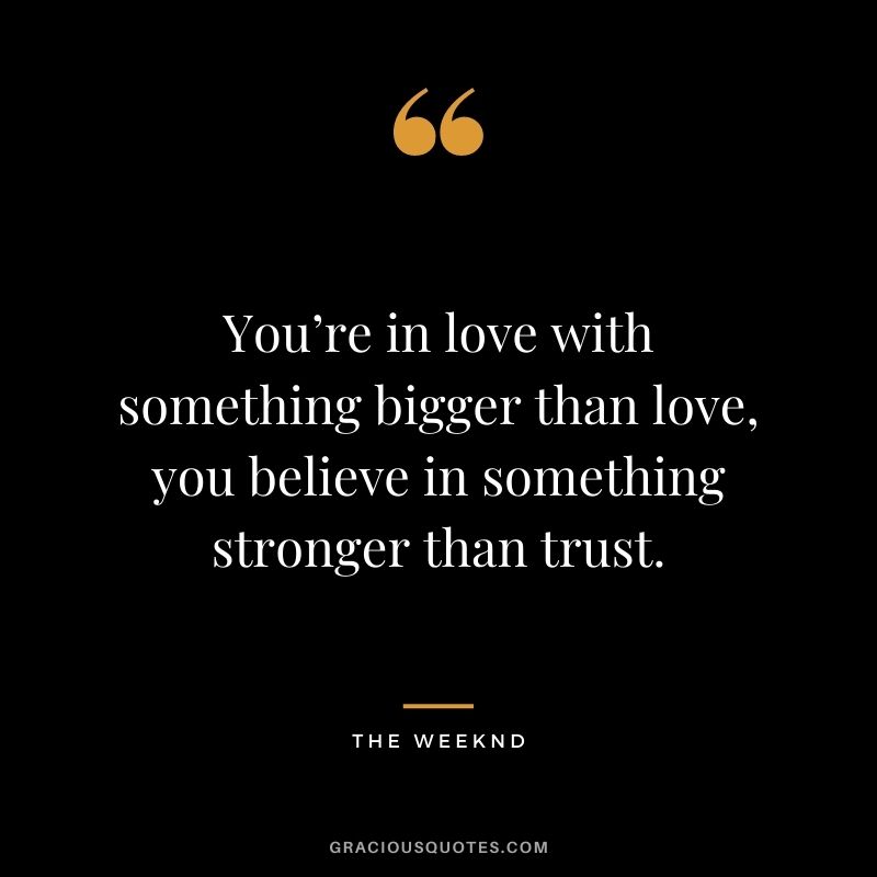 You’re in love with something bigger than love, you believe in something stronger than trust.