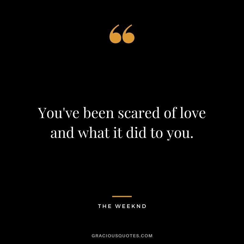 You've been scared of love and what it did to you.