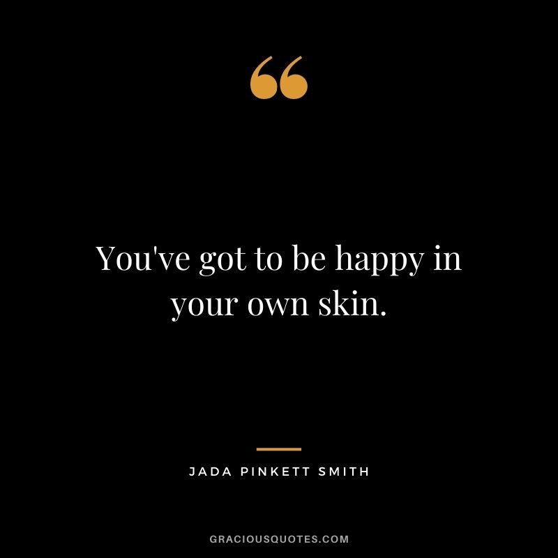 You've got to be happy in your own skin.