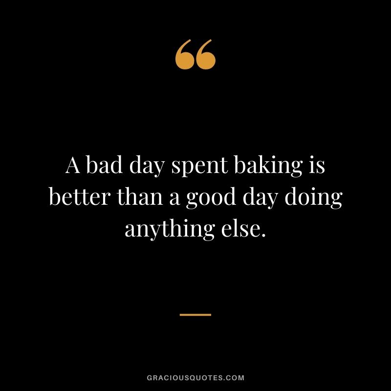 A bad day spent baking is better than a good day doing anything else.