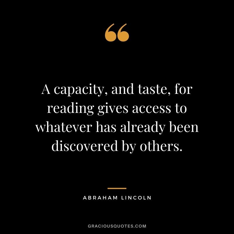 A capacity, and taste, for reading gives access to whatever has already been discovered by others. — Abraham Lincoln