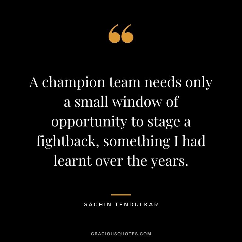 A champion team needs only a small window of opportunity to stage a fightback, something I had learnt over the years. - Sachin Tendulkar