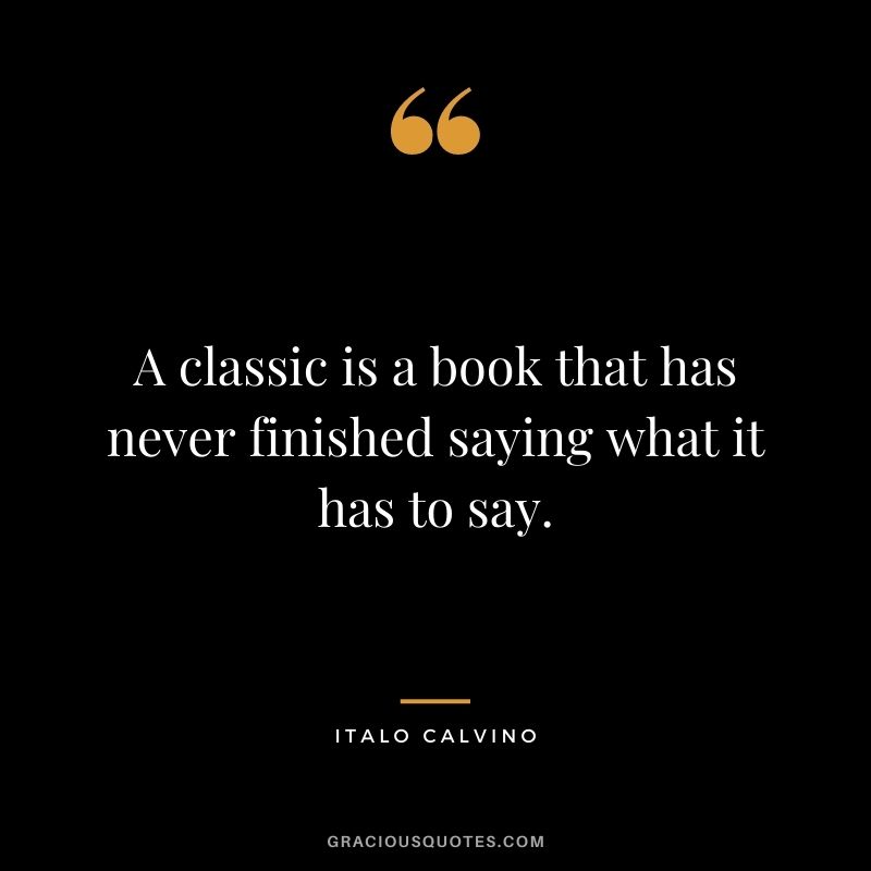 A classic is a book that has never finished saying what it has to say. - Italo Calvino
