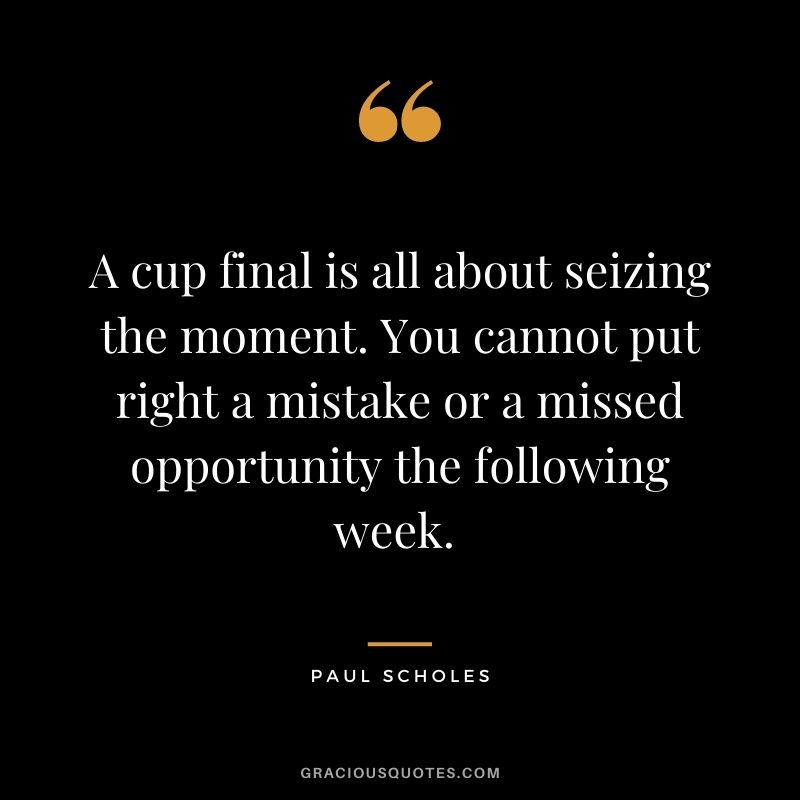 A cup final is all about seizing the moment. You cannot put right a mistake or a missed opportunity the following week. - Paul Scholes 