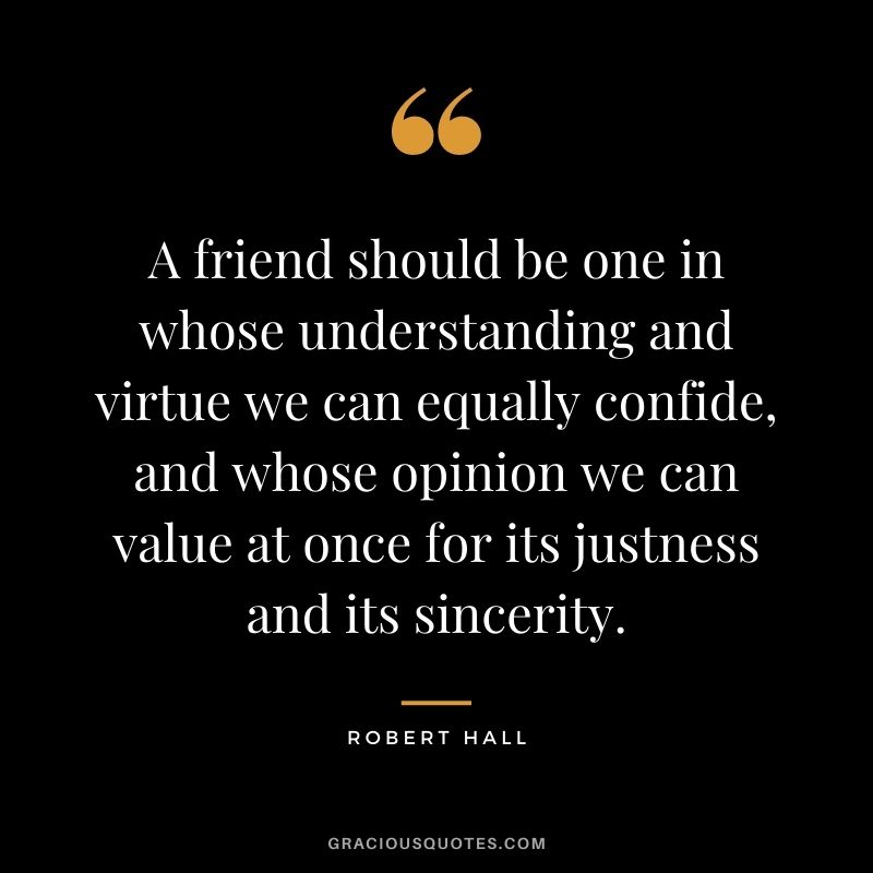 A friend should be one in whose understanding and virtue we can equally confide, and whose opinion we can value at once for its justness and its sincerity. - Robert Hall