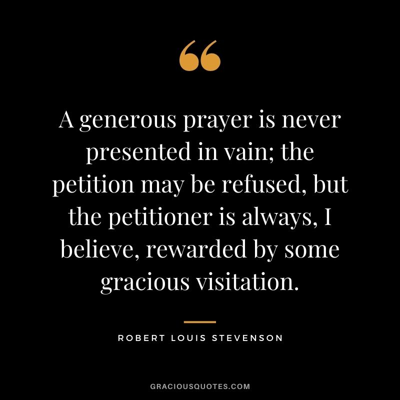 A generous prayer is never presented in vain; the petition may be refused, but the petitioner is always, I believe, rewarded by some gracious visitation.