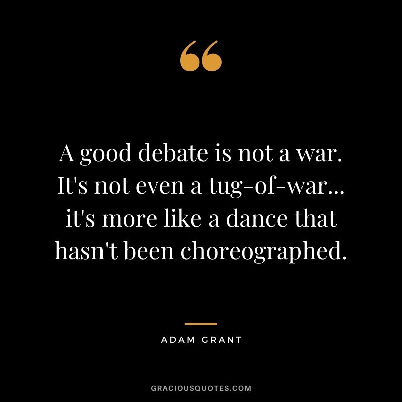 A good debate is not a war. It's not even a tug-of-war... it's more like a dance that hasn't been choreographed.