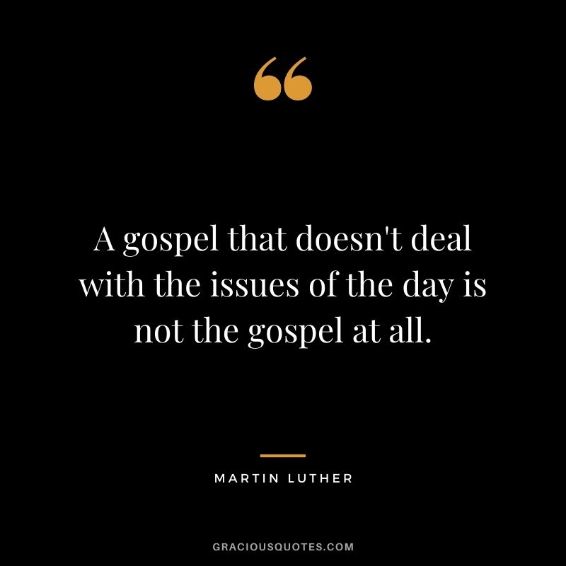 A gospel that doesn't deal with the issues of the day is not the gospel at all.