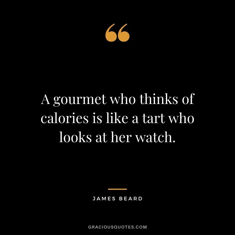 A gourmet who thinks of calories is like a tart who looks at her watch. - James Beard