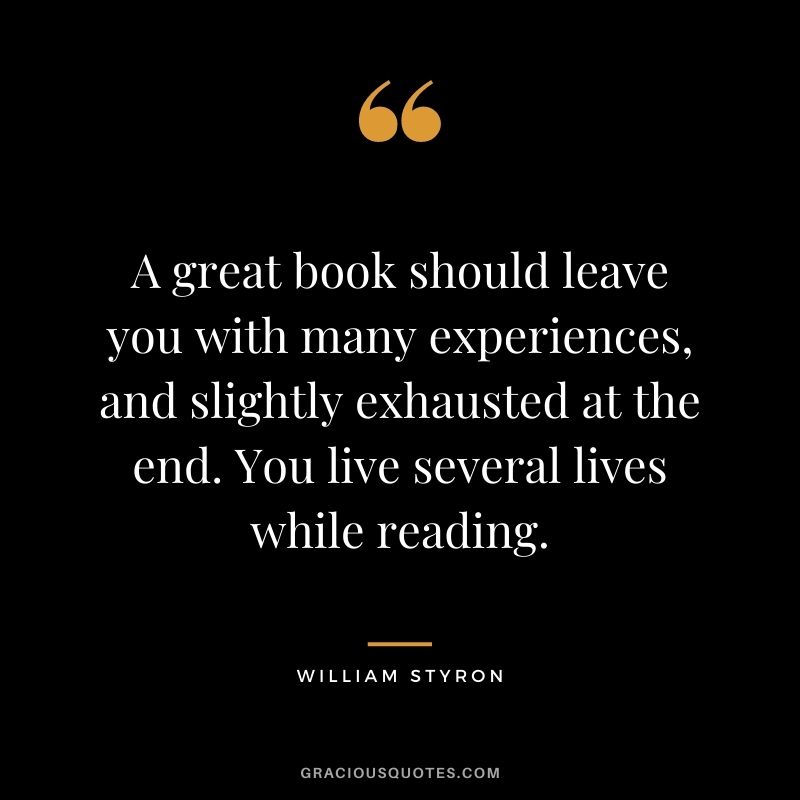 A great book should leave you with many experiences, and slightly exhausted at the end. You live several lives while reading. ― William Styron