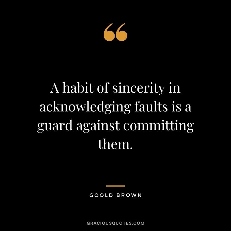 A habit of sincerity in acknowledging faults is a guard against committing them. - Goold Brown