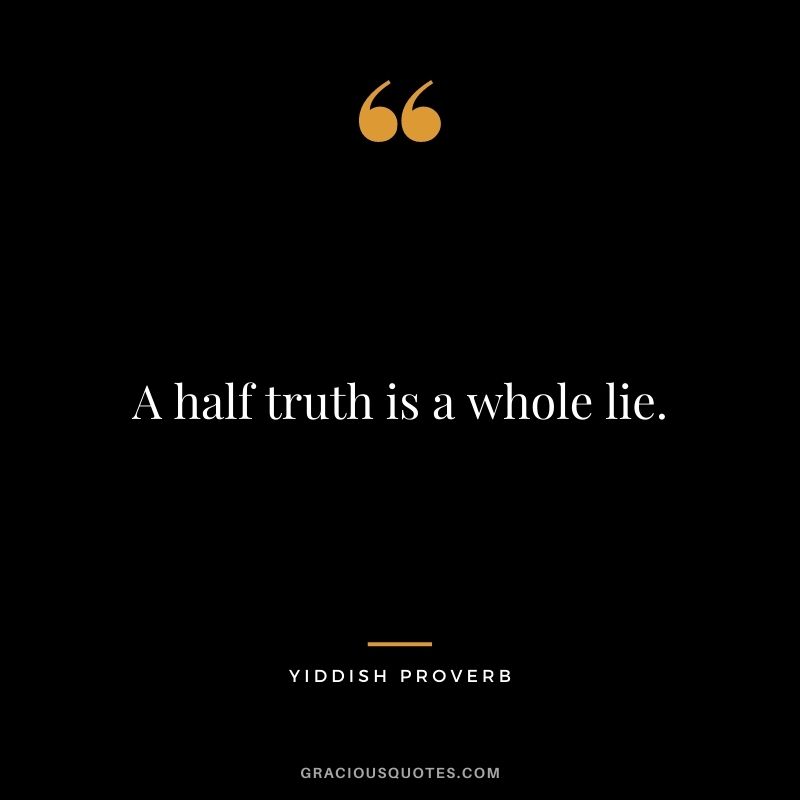 A half truth is a whole lie. - Yiddish Proverb