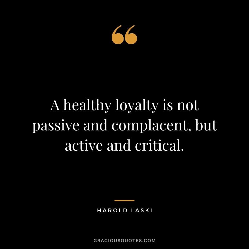 A healthy loyalty is not passive and complacent, but active and critical. — Harold Laski