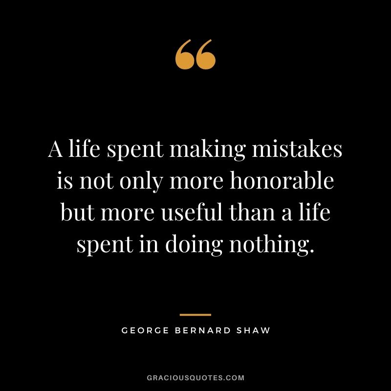 A life spent making mistakes is not only more honorable but more useful than a life spent in doing nothing. — George Bernard Shaw