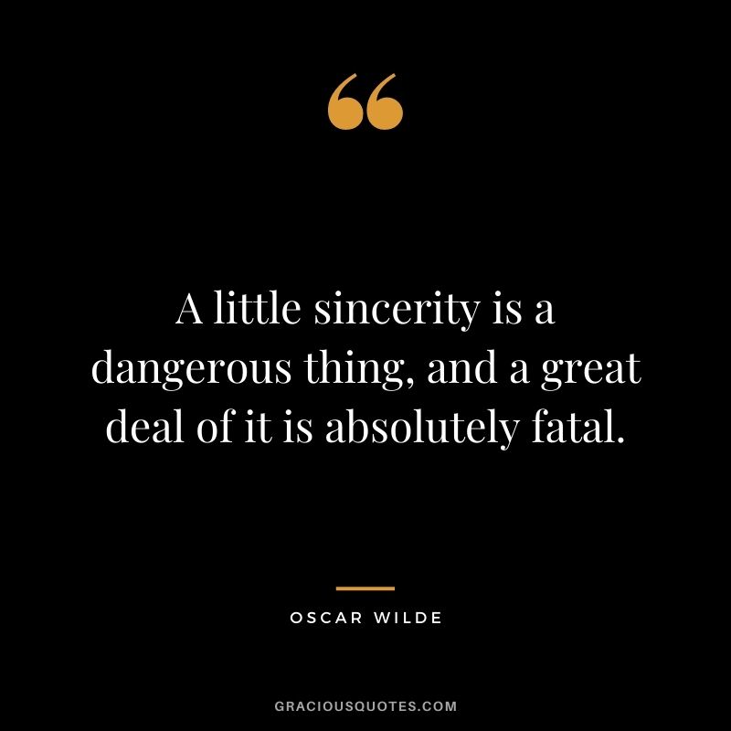 A little sincerity is a dangerous thing, and a great deal of it is absolutely fatal. - Oscar Wilde