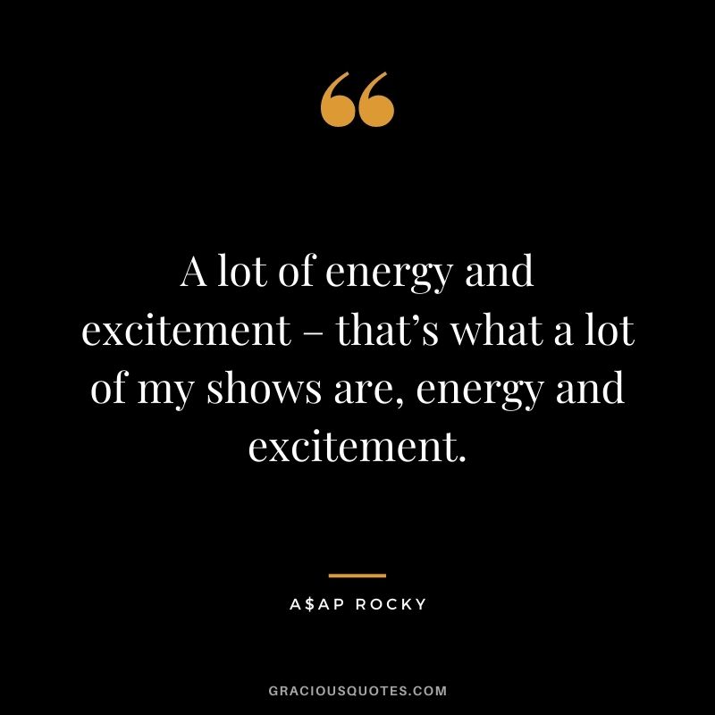 A lot of energy and excitement – that’s what a lot of my shows are, energy and excitement.