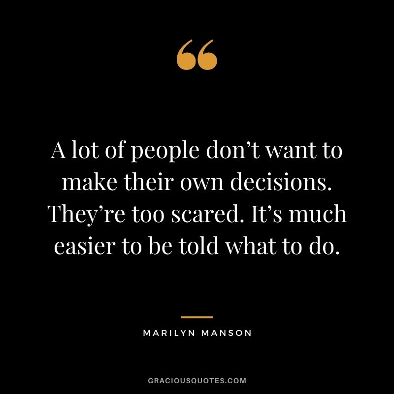 A lot of people don’t want to make their own decisions. They’re too scared. It’s much easier to be told what to do.