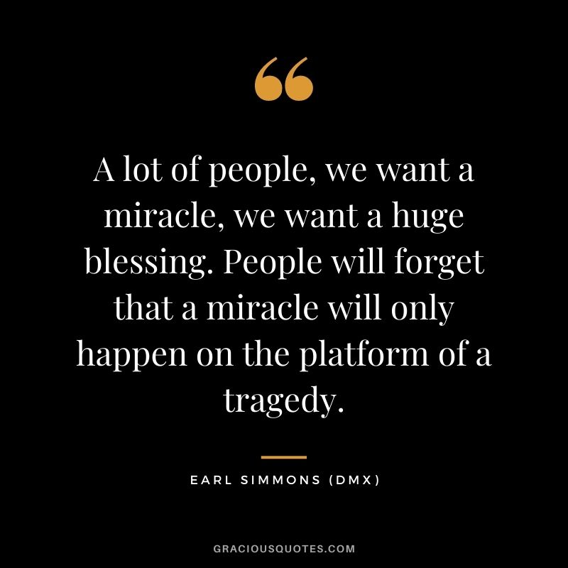 A lot of people, we want a miracle, we want a huge blessing. People will forget that a miracle will only happen on the platform of a tragedy.