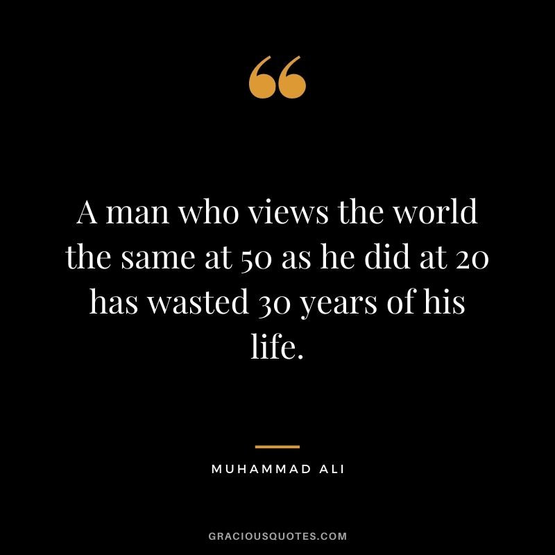 A man who views the world the same at 50 as he did at 20 has wasted 30 years of his life.