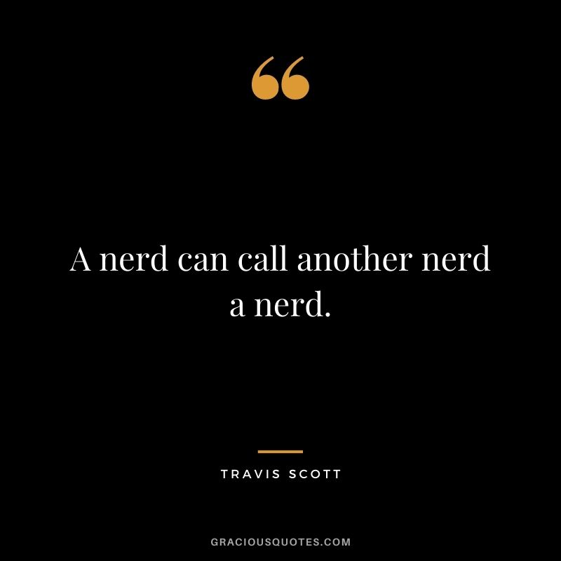 A nerd can call another nerd a nerd.