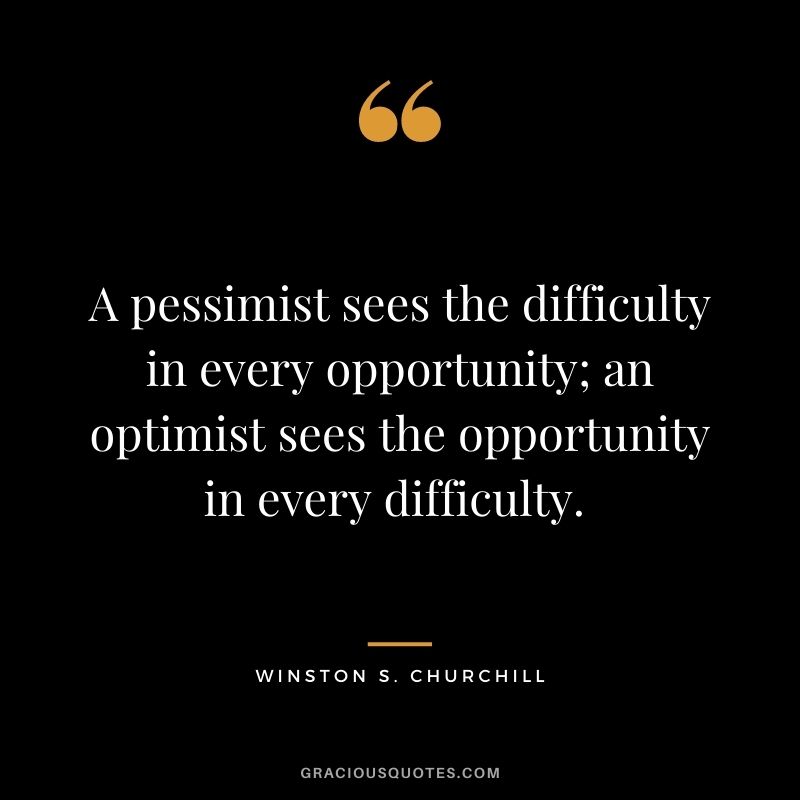 A pessimist sees the difficulty in every opportunity; an optimist sees the opportunity in every difficulty. - Winston S. Churchill
