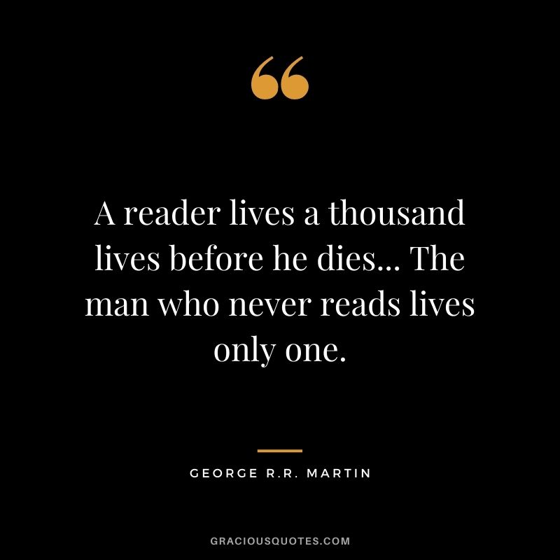 A reader lives a thousand lives before he dies... The man who never reads lives only one. - George R.R. Martin