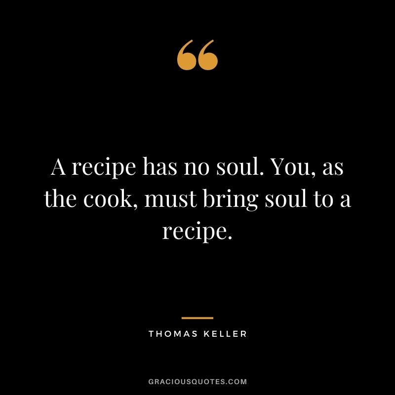A recipe has no soul. You, as the cook, must bring soul to a recipe. - Thomas Keller