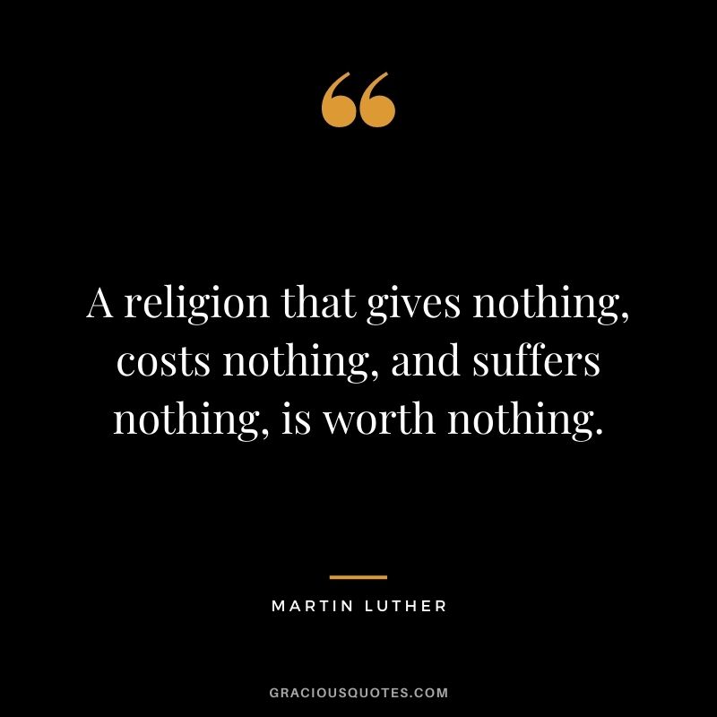 A religion that gives nothing, costs nothing, and suffers nothing, is worth nothing.