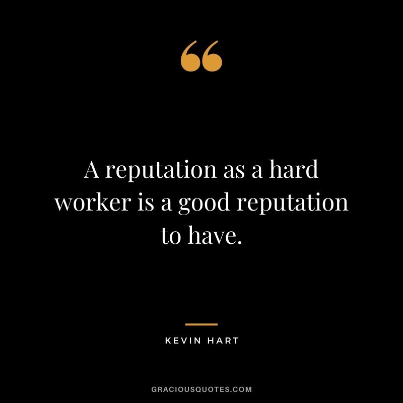 A reputation as a hard worker is a good reputation to have.