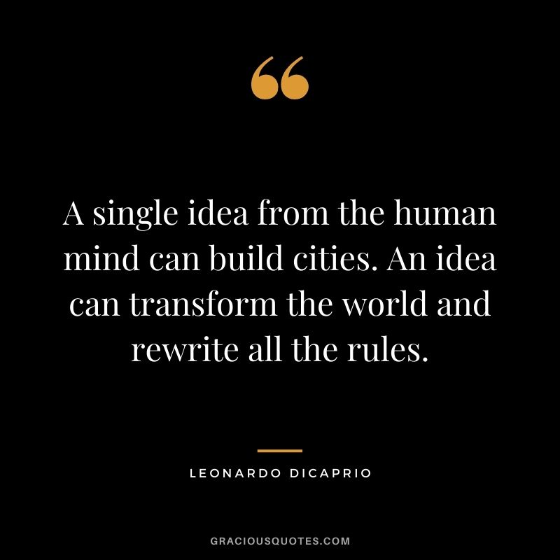 A single idea from the human mind can build cities. An idea can transform the world and rewrite all the rules. ― Leonardo DiCaprio