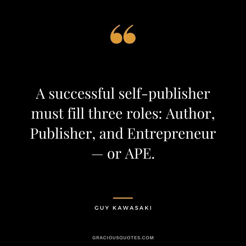 A successful self-publisher must fill three roles Author, Publisher, and Entrepreneur — or APE.