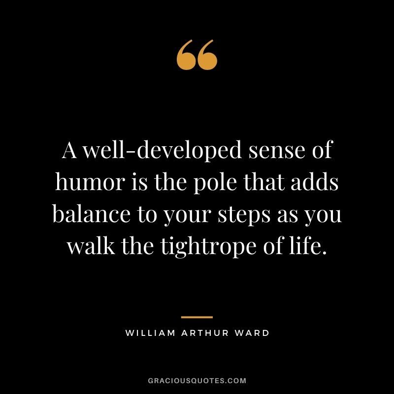 A well-developed sense of humor is the pole that adds balance to your steps as you walk the tightrope of life.