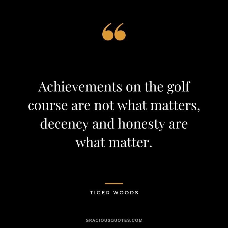 Achievements on the golf course are not what matters, decency and honesty are what matter. - Tiger Woods