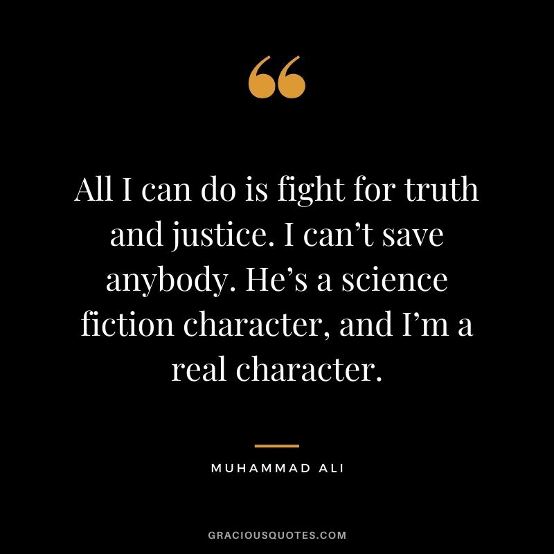 All I can do is fight for truth and justice. I can’t save anybody. He’s a science fiction character, and I’m a real character.