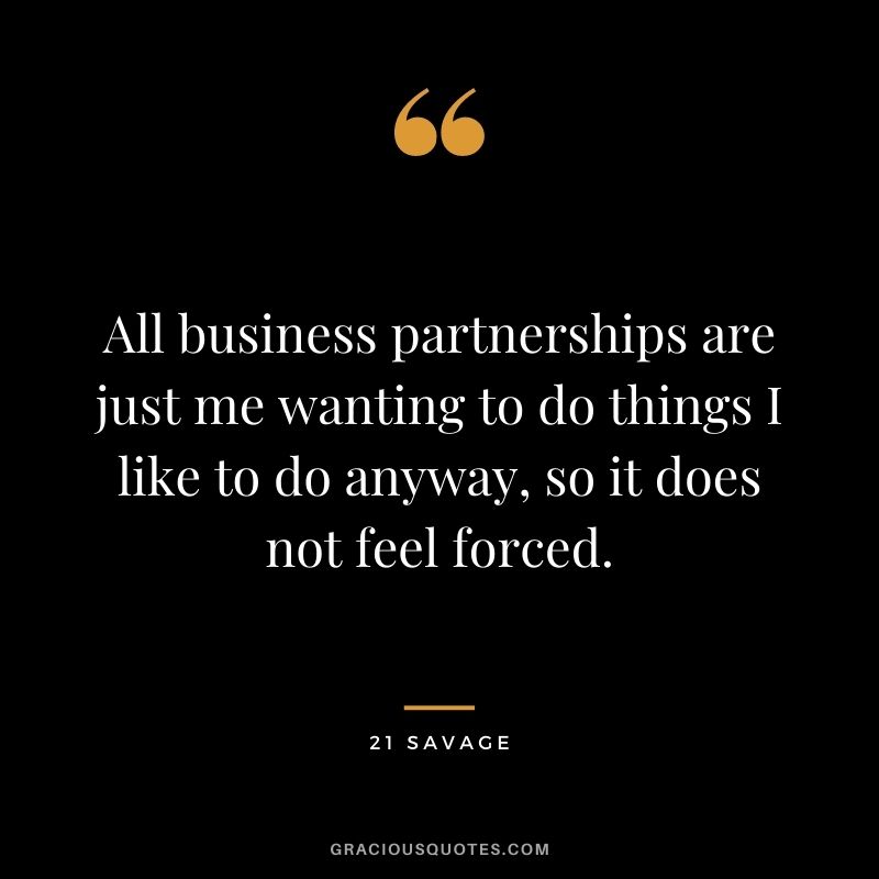 All business partnerships are just me wanting to do things I like to do anyway, so it does not feel forced.