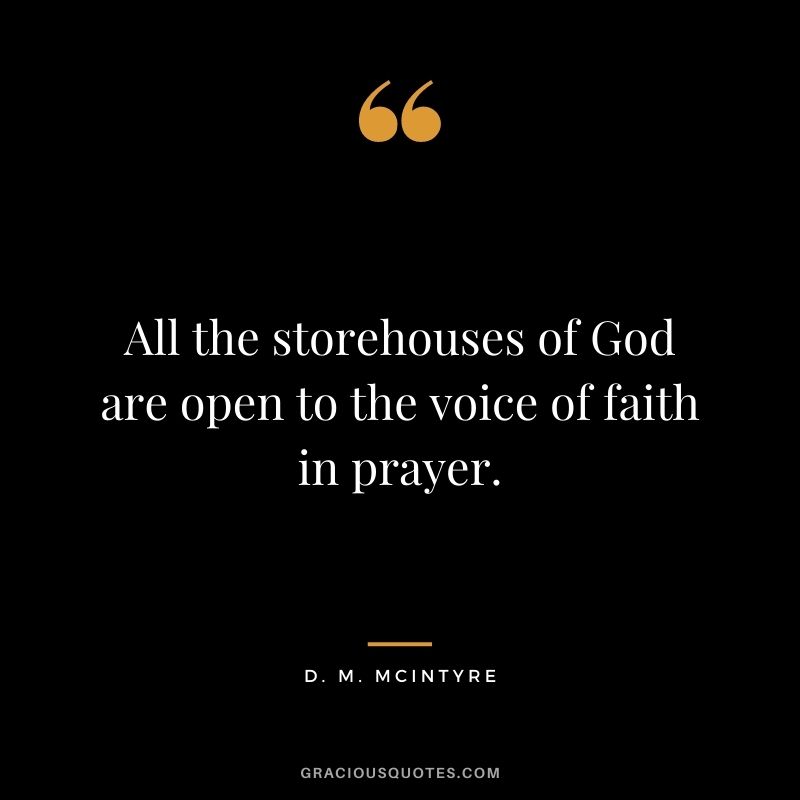 All the storehouses of God are open to the voice of faith in prayer. - D. M. McIntyre
