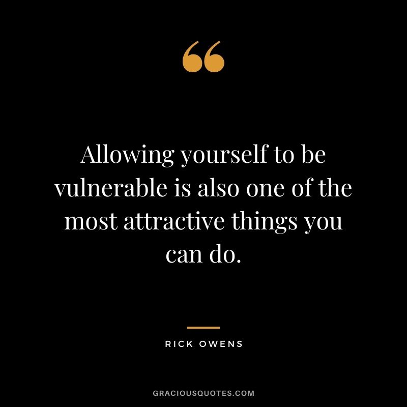 Allowing yourself to be vulnerable is also one of the most attractive things you can do.