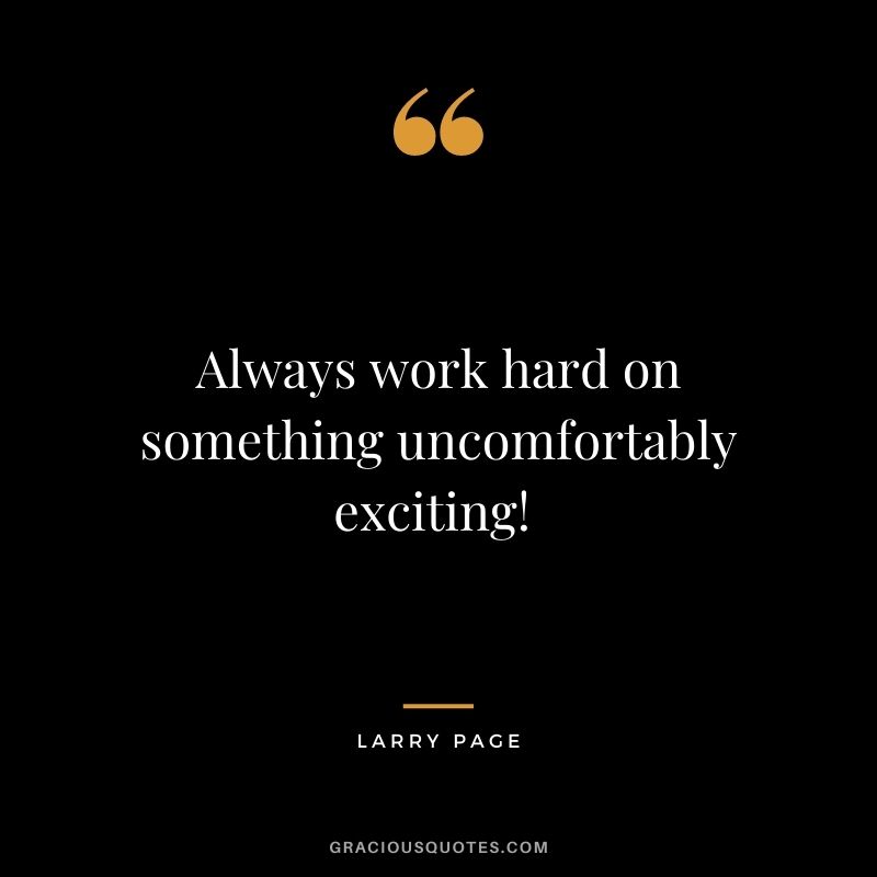 Always work hard on something uncomfortably exciting! - Larry Page