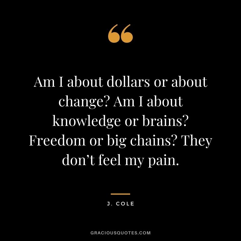 Am I about dollars or about change Am I about knowledge or brains Freedom or big chains They don’t feel my pain.