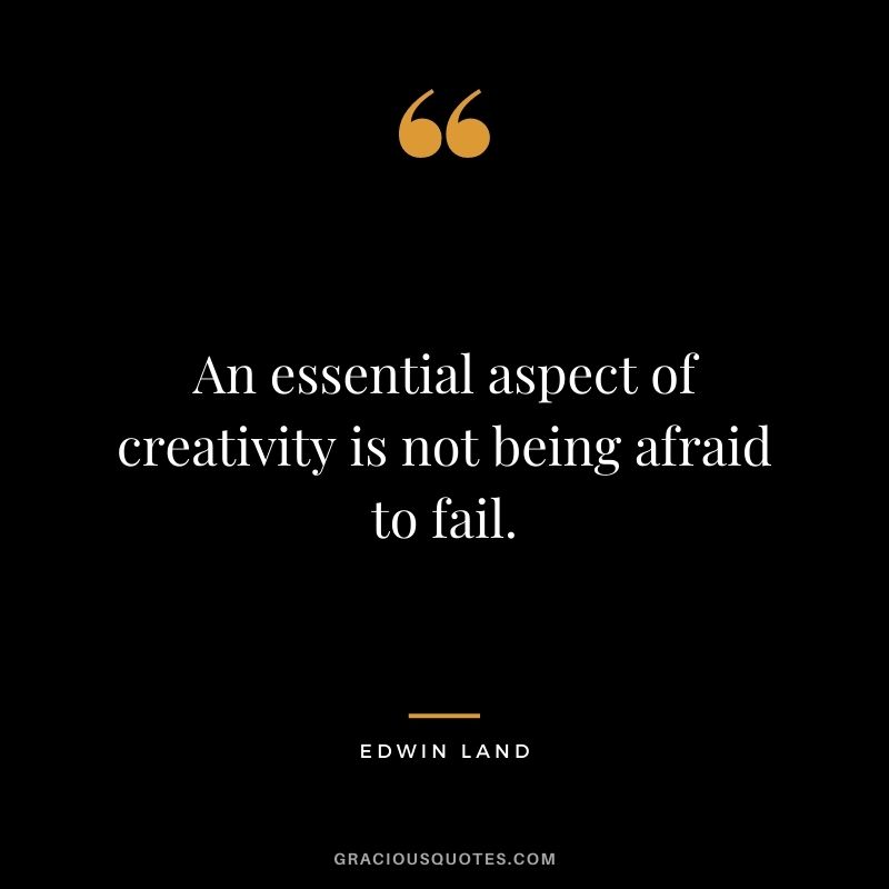 An essential aspect of creativity is not being afraid to fail. — Edwin Land