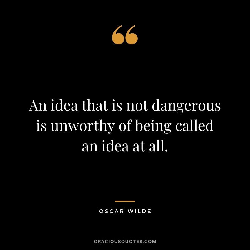 An idea that is not dangerous is unworthy of being called an idea at all. ― Oscar Wilde