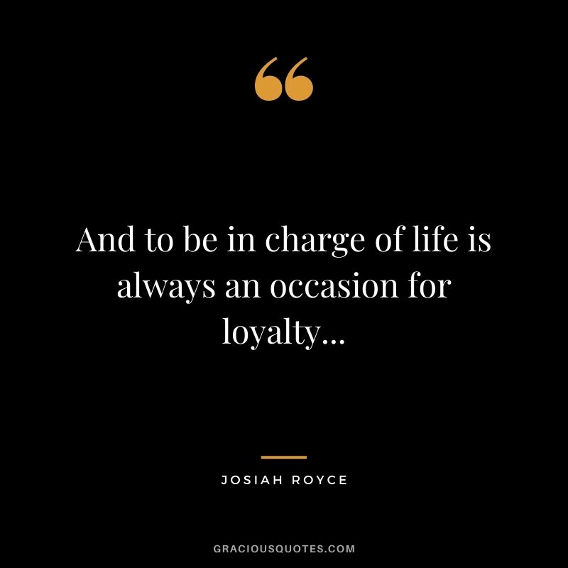 And to be in charge of life is always an occasion for loyalty...