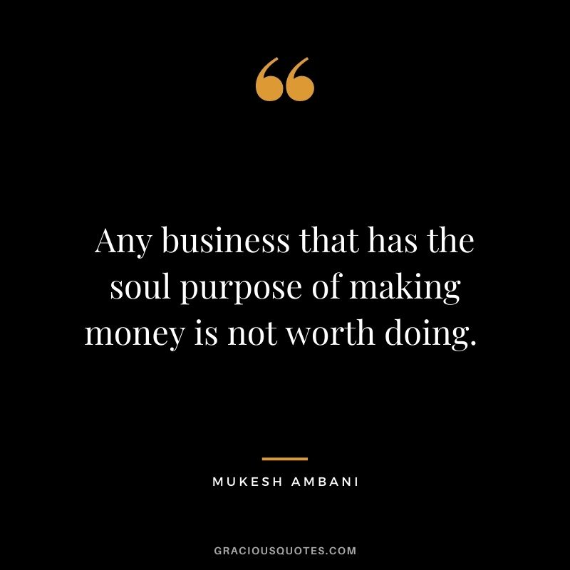 Any business that has the soul purpose of making money is not worth doing. - Mukesh Ambani